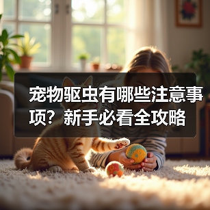 宠物驱虫有哪些注意事项?新手必看全攻略(图1) 宠物驱虫有哪些注意事项?新手必看全攻略(图1)
