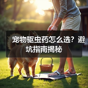 宠物驱虫药怎么选?避坑指南揭秘(图3) 宠物驱虫药怎么选?避坑指南揭秘(图3)