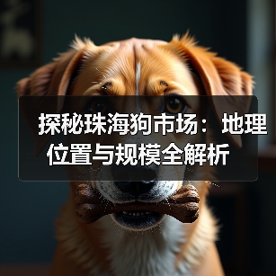 探秘珠海狗市场:地理位置与规模全解析(图3) 探秘珠海狗市场:地理位置与规模全解析(图3)