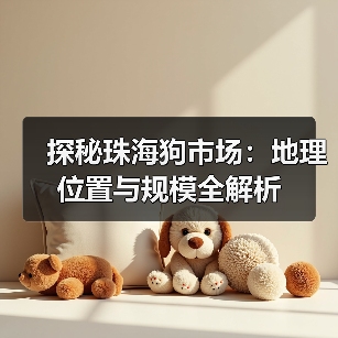 探秘珠海狗市场:地理位置与规模全解析(图4) 探秘珠海狗市场:地理位置与规模全解析(图4)