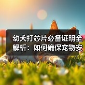 幼犬打芯片必备证明全解析:如何确保宠物安全与健康(图1) 幼犬打芯片必备证明全解析:如何确保宠物安全与健康(图1)
