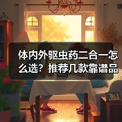 体内外驱虫药二合一怎么选?推荐几款靠谱品牌(图1) 体内外驱虫药二合一怎么选?推荐几款靠谱品牌(图1)
