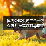 体内外驱虫药二合一怎么选?推荐几款靠谱品牌(图2) 体内外驱虫药二合一怎么选?推荐几款靠谱品牌(图2)