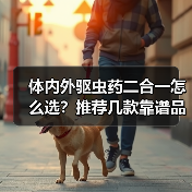 体内外驱虫药二合一怎么选?推荐几款靠谱品牌(图4) 体内外驱虫药二合一怎么选?推荐几款靠谱品牌(图4)