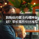 狗狗体内驱虫药哪种最好?平价高性价比推荐(图1) 狗狗体内驱虫药哪种最好?平价高性价比推荐(图1)