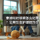 泰迪呕吐咳嗽怎么处理?实用饮食护理技巧全解析(图2) 泰迪呕吐咳嗽怎么处理?实用饮食护理技巧全解析(图2)