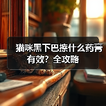 猫咪黑下巴擦什么药膏有效?全攻略(图4) 猫咪黑下巴擦什么药膏有效?全攻略(图4)