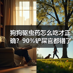 狗狗驱虫药怎么吃才正确?90%铲屎官都错了!(图2) 狗狗驱虫药怎么吃才正确?90%铲屎官都错了!(图2)