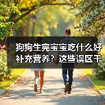 狗狗生完宝宝吃什么好补充营养？这些误区千万别踩！