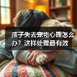 孩子失去宠物心理怎么办？这样处理最有效