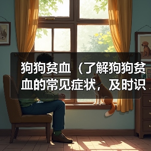 狗狗贫血(了解狗狗贫血的常见症状,及时识别并采取适当的处理措施)(图1) 狗狗贫血(了解狗狗贫血的常见症状,及时识别并采取适当的处理措施)(图1)