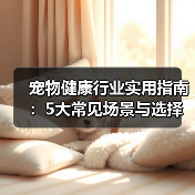 宠物健康行业实用指南:5大常见场景与选择要点(图4) 宠物健康行业实用指南:5大常见场景与选择要点(图4)
