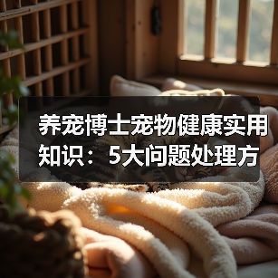 养宠博士宠物健康实用知识：5大问题处理方法与维护要点