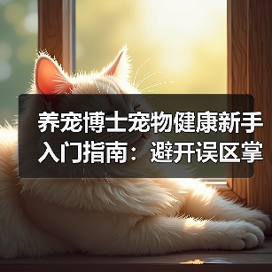 养宠博士宠物健康新手入门指南：避开误区掌握方法