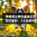 养宠博士宠物健康实用知识解析:5大关键问题与处理方法(图1) 养宠博士宠物健康实用知识解析:5大关键问题与处理方法(图1)