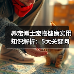 养宠博士宠物健康实用知识解析：5大关键问题与处理方法