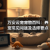 万安云宠宠物百科：养宠常见问题及选择要点，新手必看