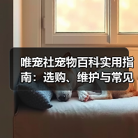 唯宠社宠物百科实用指南：选购、维护与常见问题解析