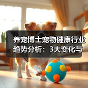 养宠博士宠物健康行业趋势分析:3大变化与实用建议(图3) 养宠博士宠物健康行业趋势分析:3大变化与实用建议(图3)