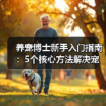 养宠博士新手入门指南:5个核心方法解决宠物健康问题(图1) 养宠博士新手入门指南:5个核心方法解决宠物健康问题(图1)