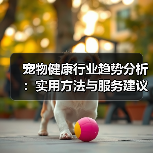 宠物健康行业趋势分析:实用方法与服务建议2026(图1) 宠物健康行业趋势分析:实用方法与服务建议2026(图1)