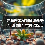 养宠博士宠物健康新手入门指南：常见误区与解决方案