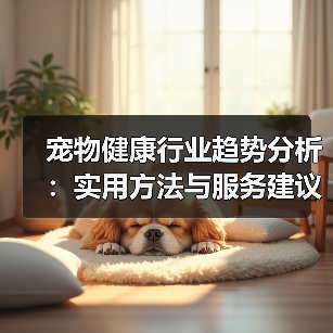 宠物健康行业趋势分析：实用方法与服务建议2026
