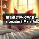 宠物健康行业趋势分析：2026年实用方法与服务建议（图1）