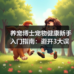 养宠博士宠物健康新手入门指南：避开3大误区与5个核心方法（图1）