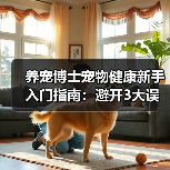 养宠博士宠物健康新手入门指南：避开3大误区与5个核心方法