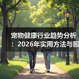 宠物健康行业趋势分析：2026年实用方法与服务建议