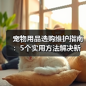 宠物用品选购维护指南：5个实用方法解决新手养宠难题