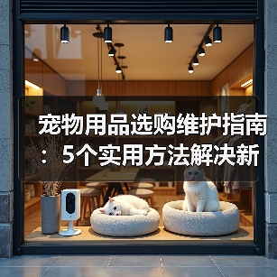 宠物用品选购维护指南:5个实用方法解决新手养宠难题(图1) 宠物用品选购维护指南:5个实用方法解决新手养宠难题(图1)
