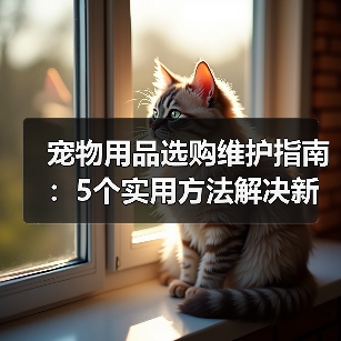 宠物用品选购维护指南:5个实用方法解决新手养宠难题(图4) 宠物用品选购维护指南:5个实用方法解决新手养宠难题(图4)