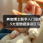 养宠博士新手入门指南:5大宠物健康误区与解决方案(图3) 养宠博士新手入门指南:5大宠物健康误区与解决方案(图3)