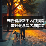 宠物健康新手入门指南：基础概念误区与解决方案