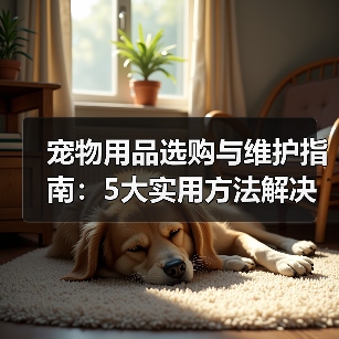 宠物用品选购与维护指南:5大实用方法解决常见难题(图3) 宠物用品选购与维护指南:5大实用方法解决常见难题(图3)