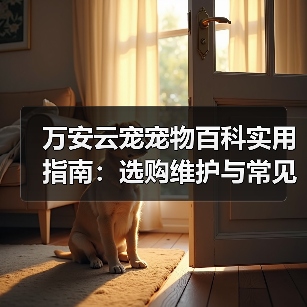 万安云宠宠物百科实用指南:选购维护与常见问题解析(图1) 万安云宠宠物百科实用指南:选购维护与常见问题解析(图1)