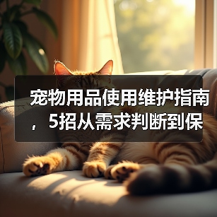 宠物用品使用维护指南，5招从需求判断到保养技巧