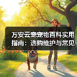万安云宠宠物百科实用指南:选购维护与常见问题解析(图3) 万安云宠宠物百科实用指南:选购维护与常见问题解析(图3)