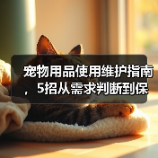 宠物用品使用维护指南,5招从需求判断到保养技巧(图4) 宠物用品使用维护指南,5招从需求判断到保养技巧(图4)