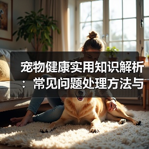 宠物健康实用知识解析：常见问题处理方法与维护要点指南（图1）