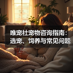 唯宠社宠物咨询指南：选宠、饲养与常见问题全解析2026（图1）