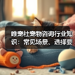 唯宠社宠物咨询行业知识:常见场景、选择要点与注意事项(图1) 唯宠社宠物咨询行业知识:常见场景、选择要点与注意事项(图1)