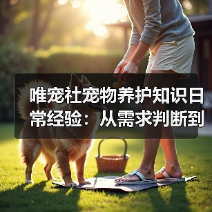 唯宠社宠物养护知识日常经验:从需求判断到使用维护(图1) 唯宠社宠物养护知识日常经验:从需求判断到使用维护(图1)