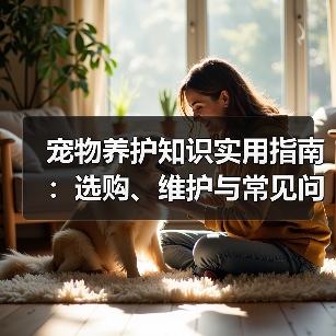 宠物养护知识实用指南:选购、维护与常见问题解析2026(图4) 宠物养护知识实用指南:选购、维护与常见问题解析2026(图4)
