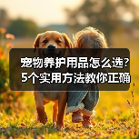 宠物养护用品怎么选?5个实用方法教你正确判断与使用(图3) 宠物养护用品怎么选?5个实用方法教你正确判断与使用(图3)
