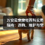 万安云宠宠物百科实用指南:选购、维护与常见问题解析2026(图2) 万安云宠宠物百科实用指南:选购、维护与常见问题解析2026(图2)