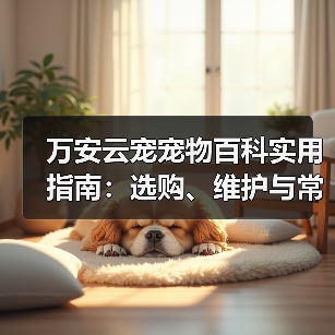 万安云宠宠物百科实用指南:选购、维护与常见问题解析2026(图3) 万安云宠宠物百科实用指南:选购、维护与常见问题解析2026(图3)