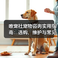 唯宠社宠物咨询实用指南：选购、维护与常见问题解析2026